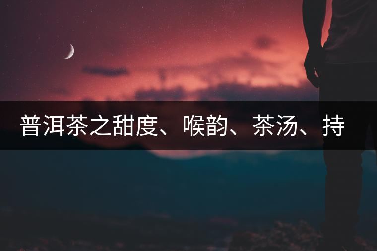 普洱茶之甜度、喉韻、茶湯、持續(xù)性、穩(wěn)定性