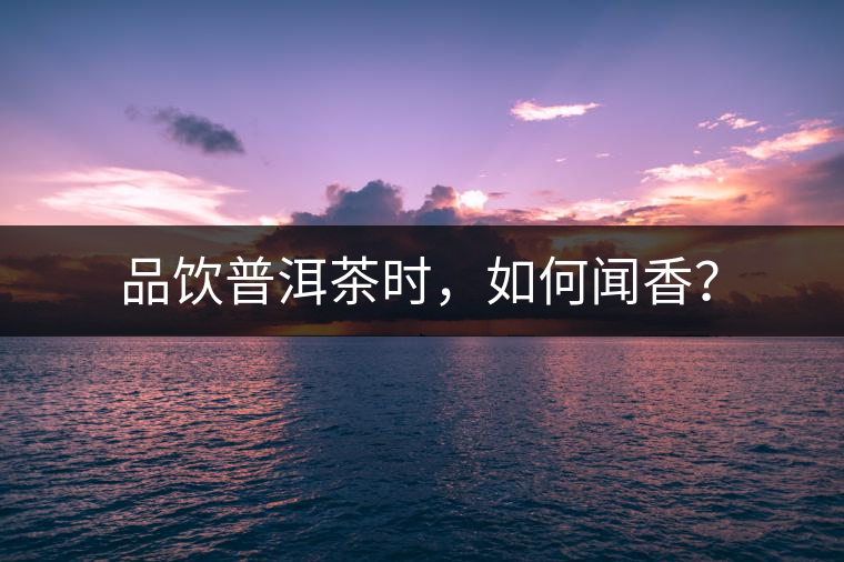 品飲普洱茶時(shí)，如何聞香？