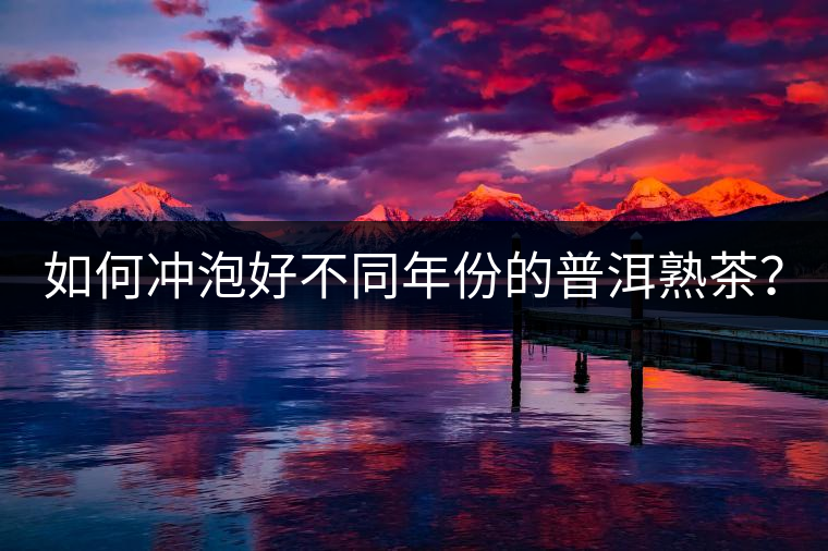 如何沖泡好不同年份的普洱熟茶？