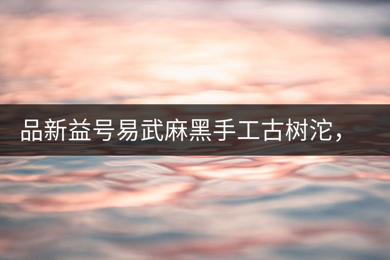 品新益號(hào)易武麻黑手工古樹沱，蜜香濃郁