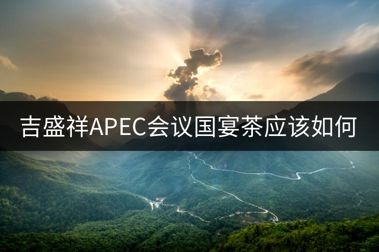 吉盛祥APEC會議國宴茶應(yīng)該如何品鑒？