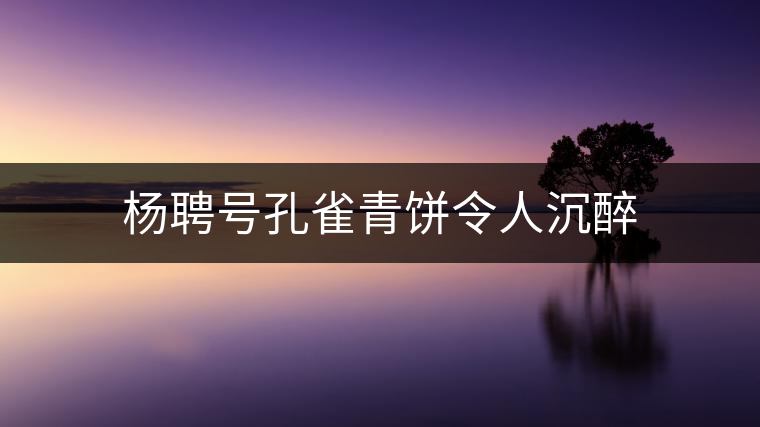 楊聘號(hào)孔雀青餅令人沉醉 楊聘號(hào)孔雀青餅令人沉醉