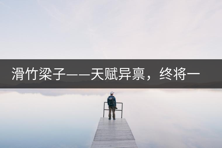 滑竹梁子——天賦異稟，終將一鳴驚人