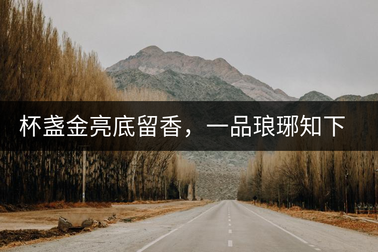 杯盞金亮底留香，一品瑯琊知下關