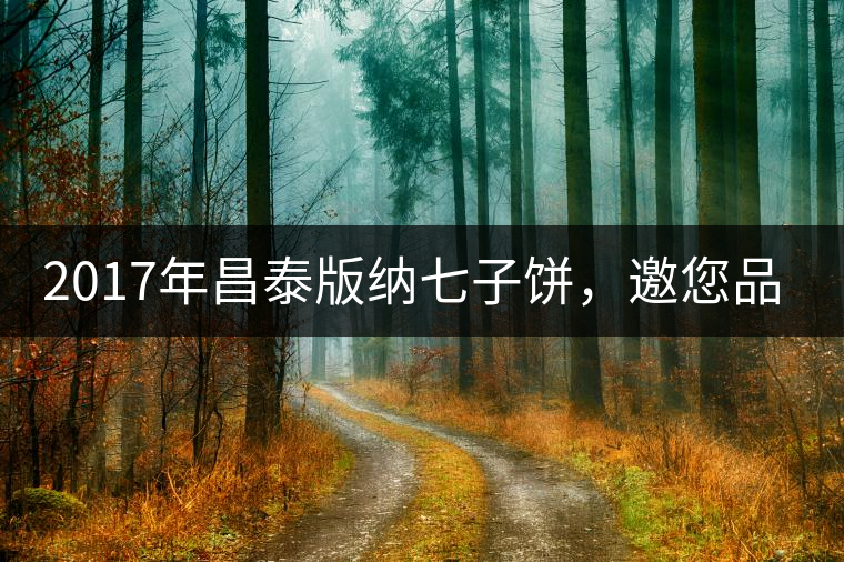 2017年昌泰版納七子餅，邀您品鑒！