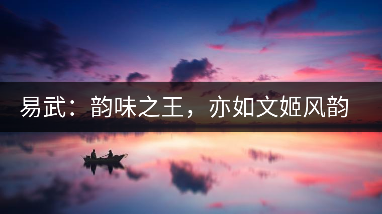 易武：韻味之王，亦如文姬風韻迷人