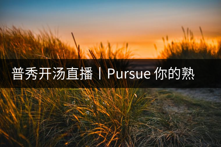 普秀開(kāi)湯直播丨Pursue 你的熟散茶 普秀開(kāi)湯直播丨Pursue 你的熟散茶