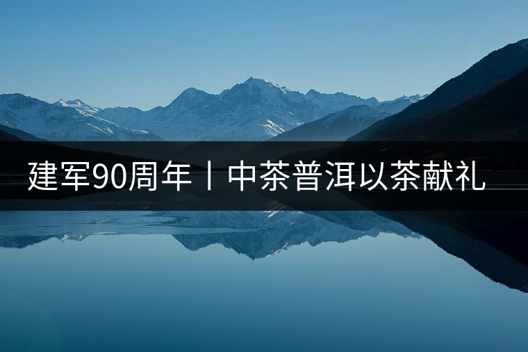建軍90周年丨中茶普洱以茶獻(xiàn)禮，以茶致敬--將軍班章餅