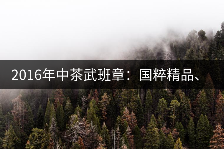 2016年中茶武班章：國粹精品、武者風(fēng)范