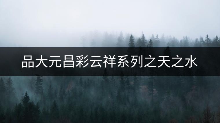 品大元昌彩云祥系列之天之水