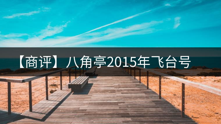 【商評(píng)】八角亭2015年飛臺(tái)號(hào)貴人普洱生茶 【商評(píng)】八角亭2015年飛臺(tái)號(hào)貴人普洱生茶