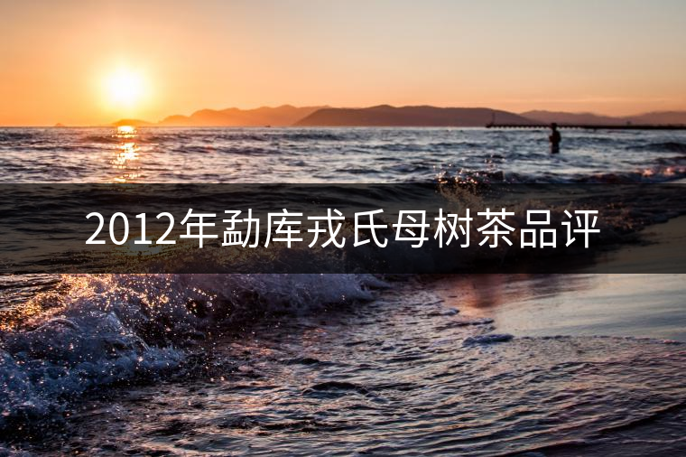 2012年勐庫戎氏母樹茶品評 2012年勐庫戎氏母樹茶品評