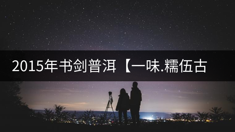 2015年書(shū)劍普洱【一味.糯伍古樹(shù)】賞析 2015年書(shū)劍普洱【一味.糯伍古樹(shù)】賞析