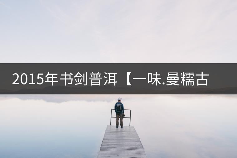 2015年書(shū)劍普洱【一味.曼糯古樹(shù)】賞析