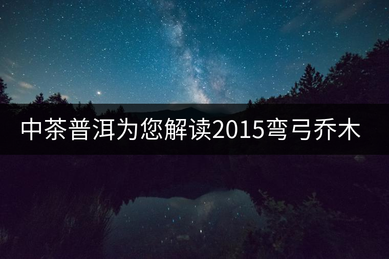 中茶普洱為您解讀2015彎弓喬木(生茶) 中茶普洱為您解讀2015彎弓喬木(生茶)
