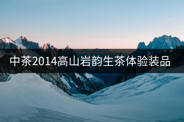 中茶2014高山巖韻生茶體驗(yàn)裝品評 中茶2014高山巖韻生茶體驗(yàn)裝品評