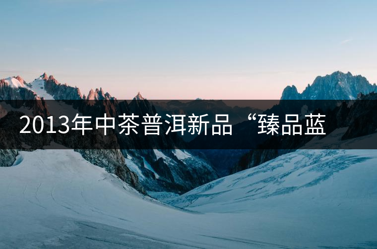 2013年中茶普洱新品“臻品藍(lán)印”產(chǎn)品詳細(xì)介紹