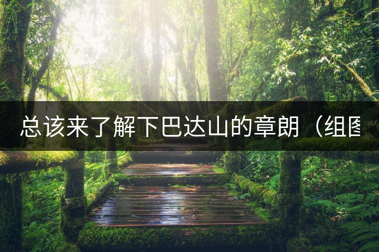 總該來(lái)了解下巴達(dá)山的章朗(組圖) 總該來(lái)了解下巴達(dá)山的章朗(組圖)