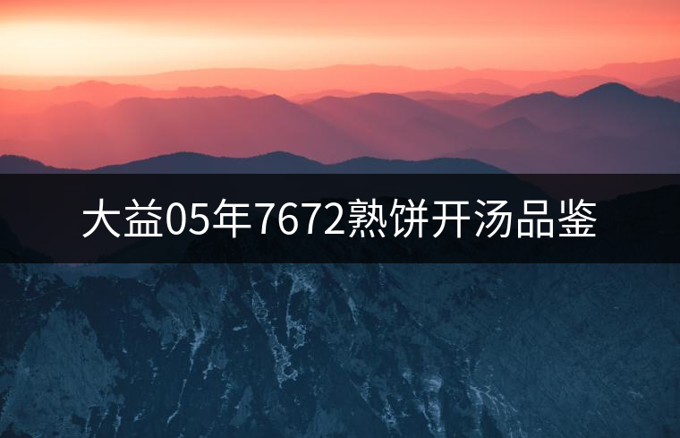 大益05年7672熟餅開(kāi)湯品鑒
