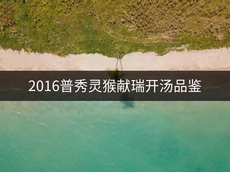 2016普秀靈猴獻(xiàn)瑞開湯品鑒