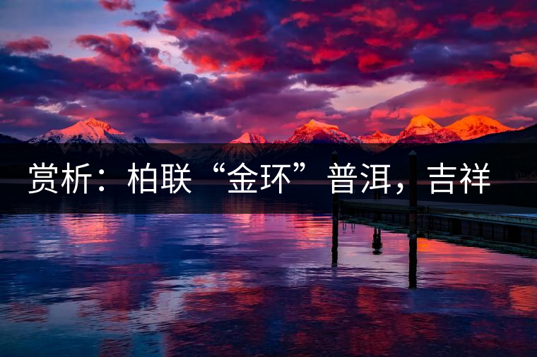 賞析：柏聯(lián)“金環(huán)”普洱，吉祥小巧、方便攜帶