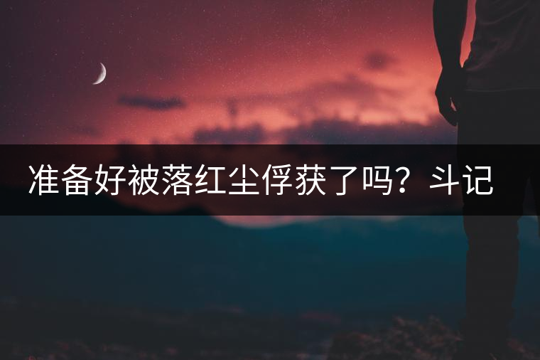 準(zhǔn)備好被落紅塵俘獲了嗎？斗記新品上市