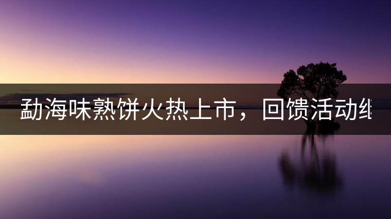 勐海味熟餅火熱上市，回饋活動繼續(xù)！