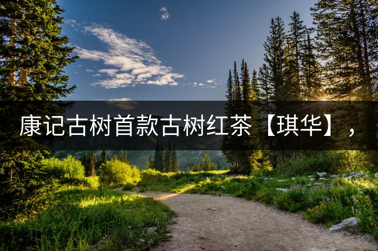 康記古樹首款古樹紅茶【琪華】，溫情上市！