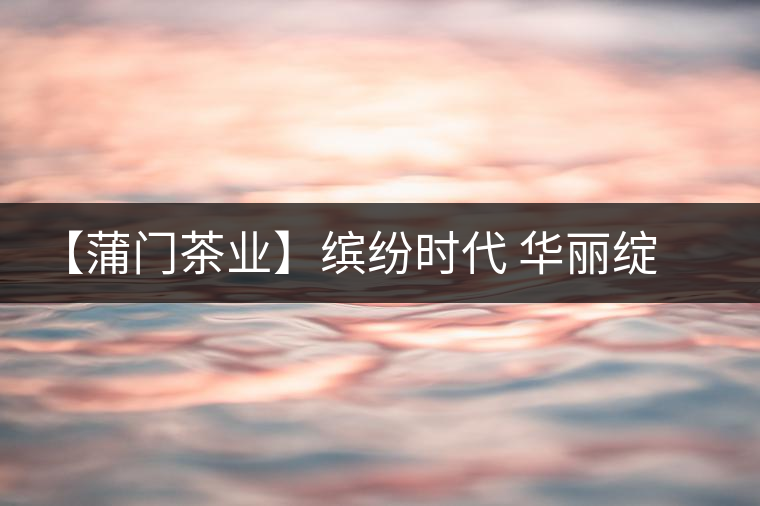 【蒲門(mén)茶業(yè)】繽紛時(shí)代 華麗綻放 【蒲門(mén)茶業(yè)】繽紛時(shí)代 華麗綻放