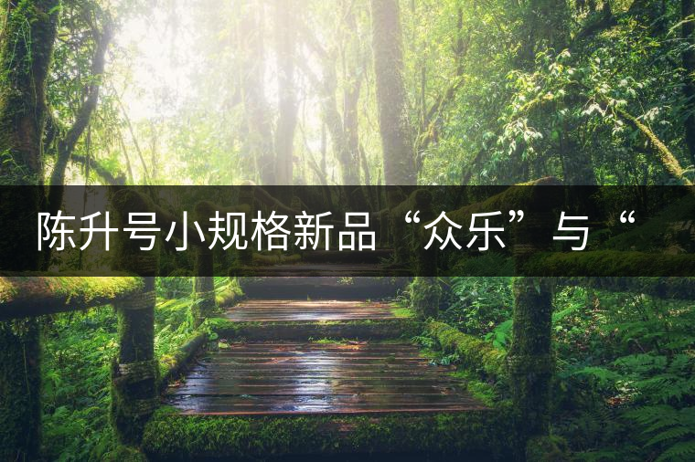 陳升號小規(guī)格新品“眾樂”與“陳香載耀”閃亮登場！