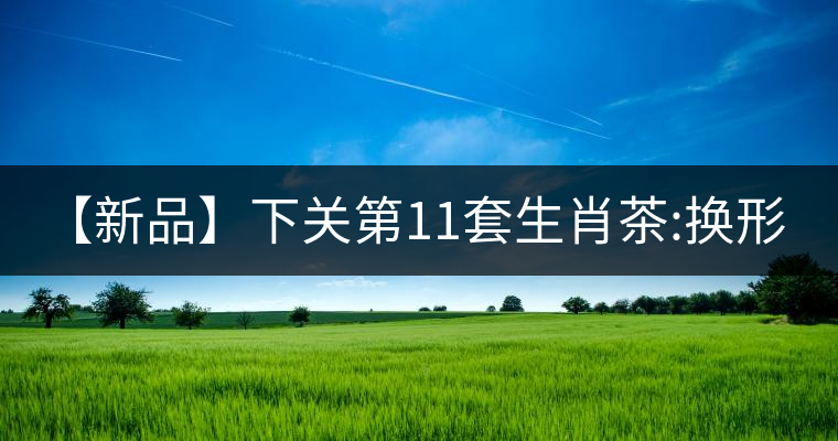 【新品】下關第11套生肖茶:換形 提質(zhì) 減量 【新品】下關第11套生肖茶:換形 提質(zhì) 減量