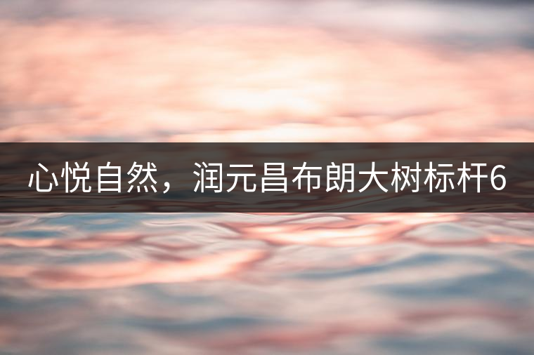 心悅自然，潤(rùn)元昌布朗大樹標(biāo)桿601千山悅即將上市