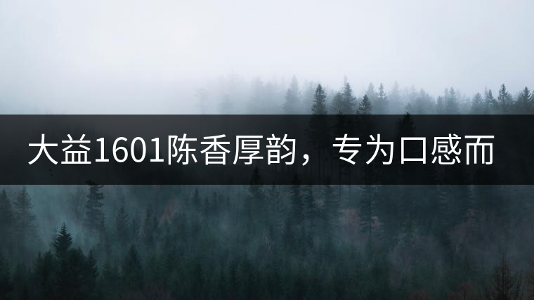 大益1601陳香厚韻，專為口感而來