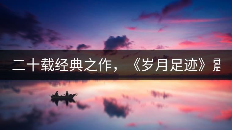 二十載經(jīng)典之作，《歲月足跡》震撼上市！