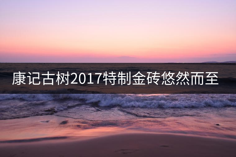 康記古樹2017特制金磚悠然而至！