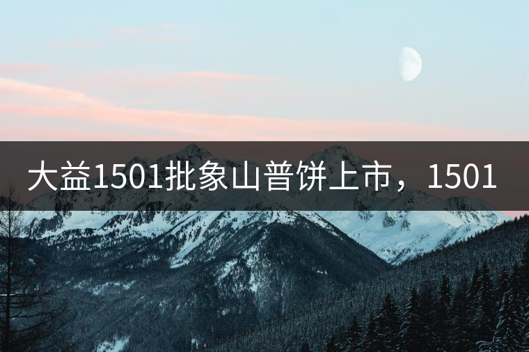 大益1501批象山普餅上市，1501批7542待出