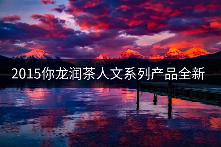 2015你龍潤(rùn)茶人文系列產(chǎn)品全新震撼上市！