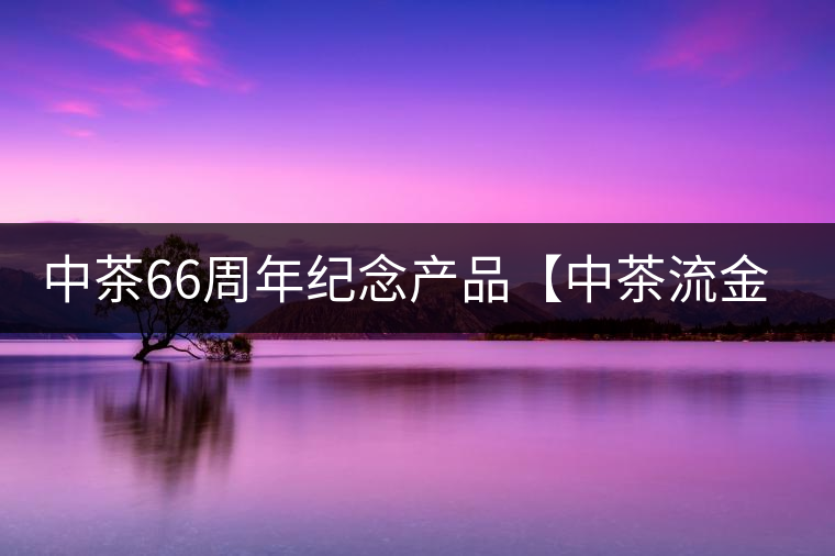 中茶66周年紀(jì)念產(chǎn)品【中茶流金歲月】即將隆重上市。