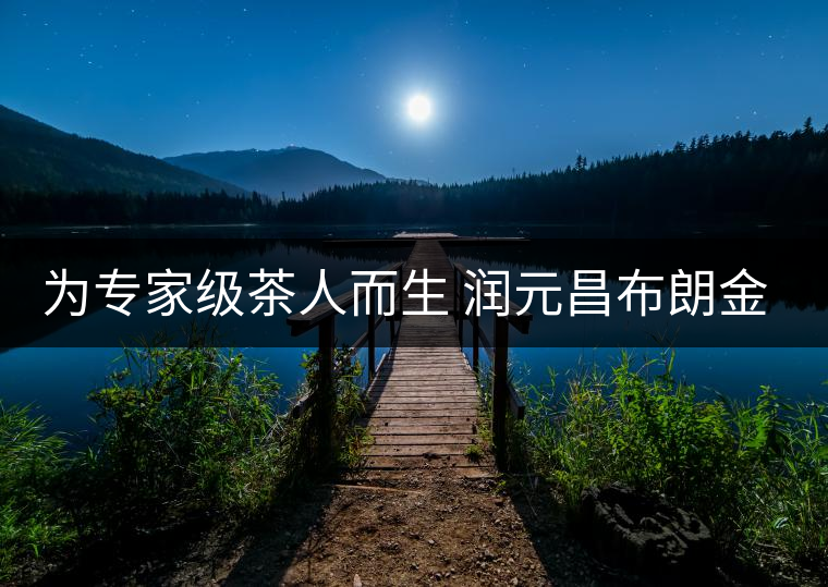 為專家級(jí)茶人而生 潤元昌布朗金藏上市