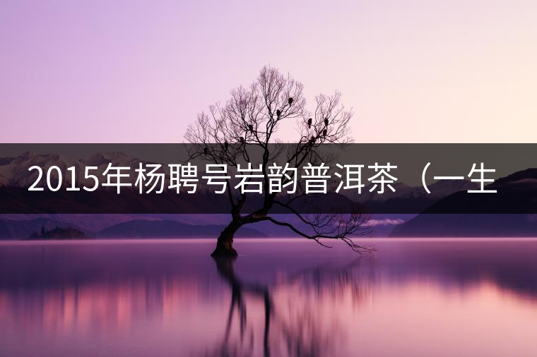 2015年楊聘號(hào)巖韻普洱茶（一生一熟）隆重上市！