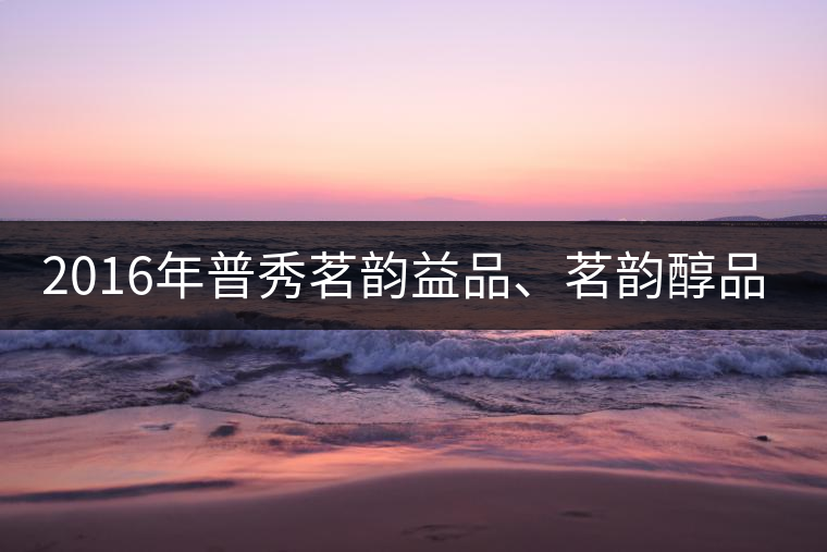 2016年普秀茗韻益品、茗韻醇品清新上市