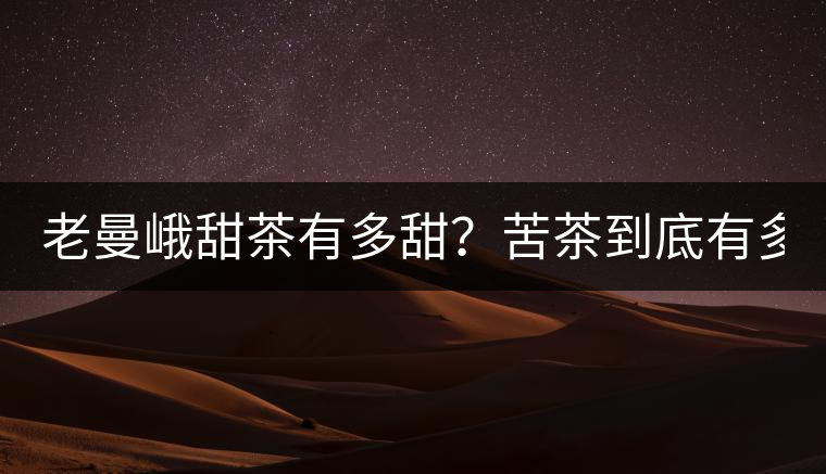 老曼峨甜茶有多甜？苦茶到底有多苦？