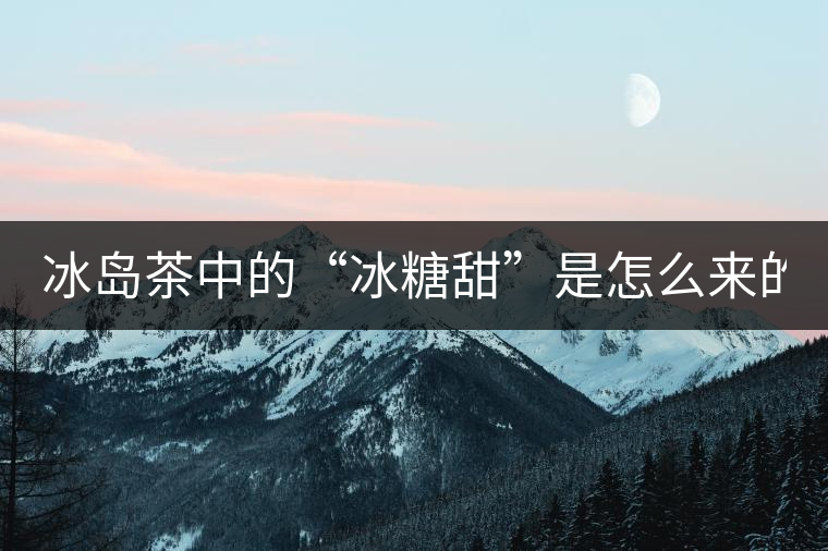 冰島茶中的“冰糖甜”是怎么來(lái)的？