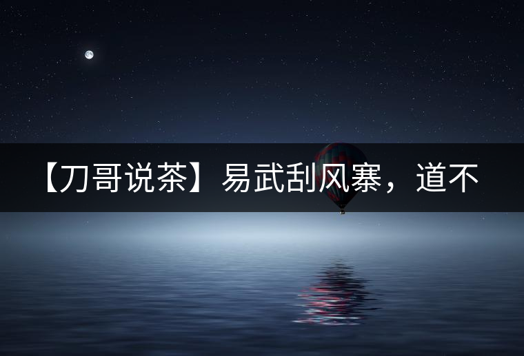 【刀哥說茶】易武刮風(fēng)寨，道不盡的柔美