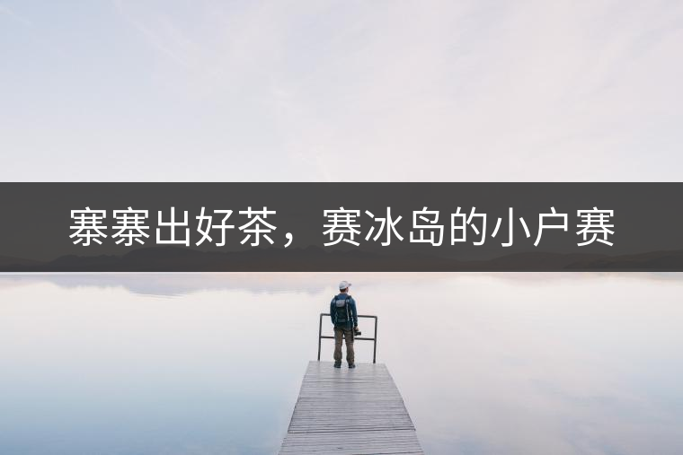 寨寨出好茶，賽冰島的小戶賽
