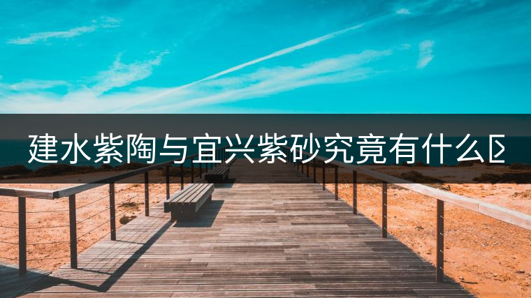 建水紫陶與宜興紫砂究竟有什么區(qū)別？