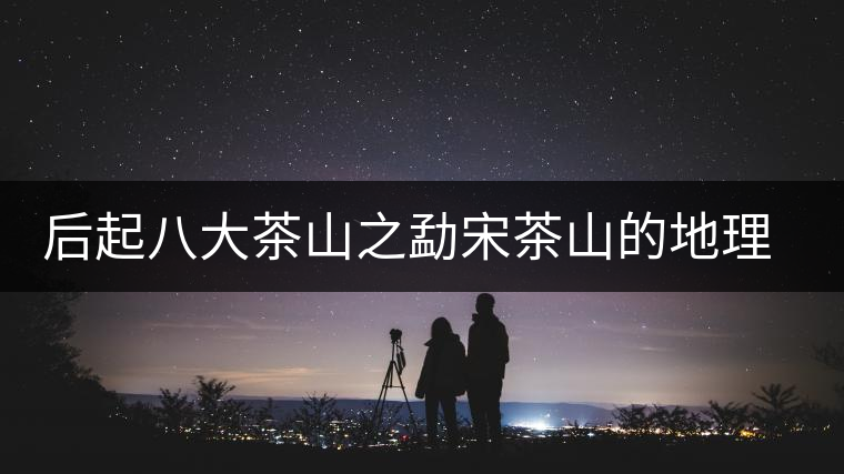 后起八大茶山之勐宋茶山的地理淵源 后起八大茶山之勐宋茶山的地理淵源