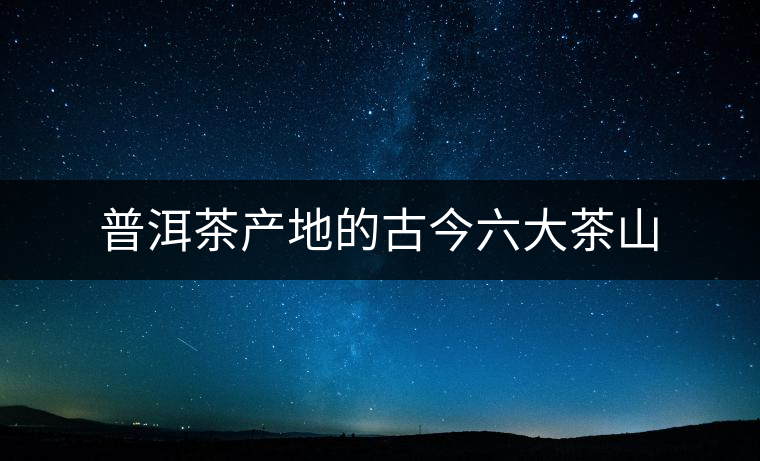 普洱茶產(chǎn)地的古今六大茶山