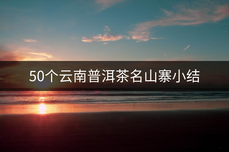 50個云南普洱茶名山寨小結(jié) 50個云南普洱茶名山寨小結(jié)