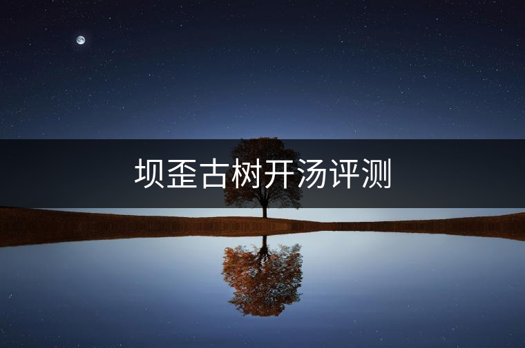 壩歪古樹開湯評(píng)測(cè) 壩歪古樹開湯評(píng)測(cè)